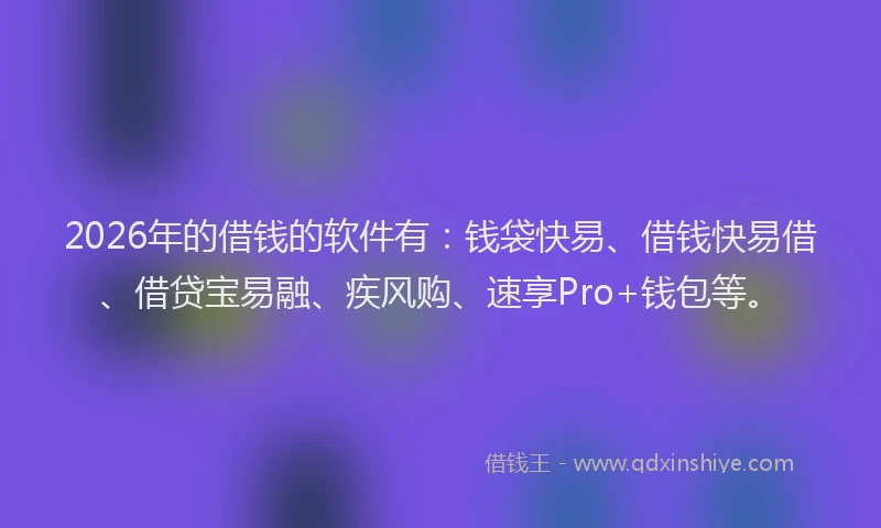 2026年的借钱的软件有：钱袋快易、借钱快易借、借贷宝易融、疾风购、速享Pro+钱包等。