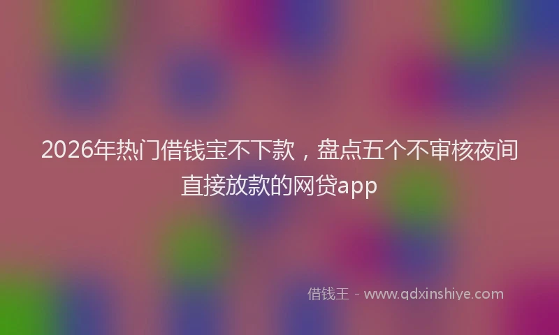 2026年热门借钱宝不下款，盘点五个不审核夜间直接放款的网贷app