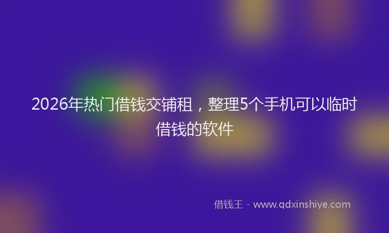 2026年热门借钱交铺租，整理5个手机可以临时借钱的软件