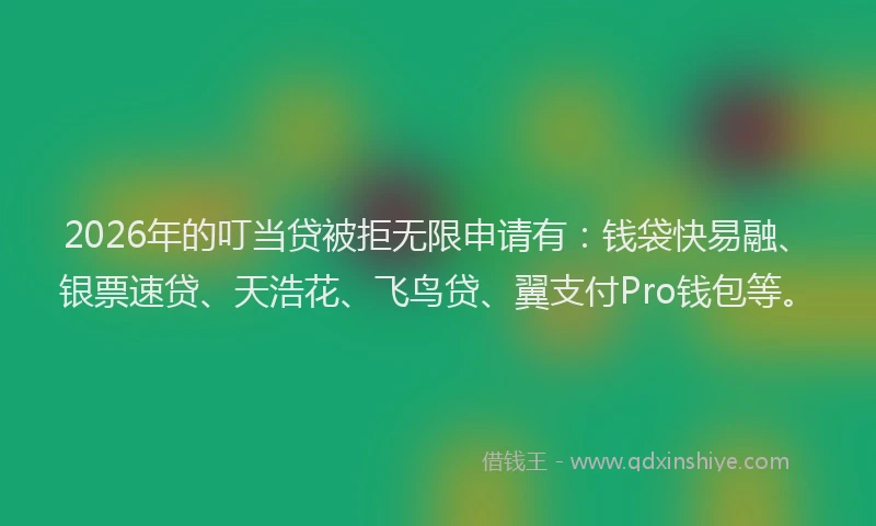 2026年的叮当贷被拒无限申请有：钱袋快易融、银票速贷、天浩花、飞鸟贷、翼支付Pro钱包等。
