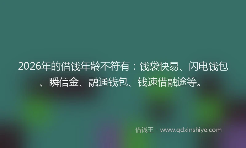 2026年的借钱年龄不符有：钱袋快易、闪电钱包、瞬信金、融通钱包、钱速借融途等。