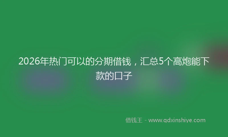 2026年热门可以的分期借钱，汇总5个高炮能下款的口子