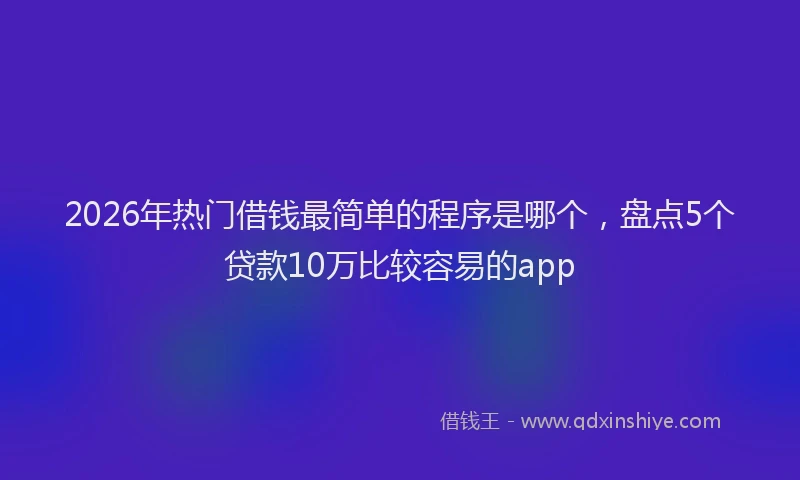 2026年热门借钱最简单的程序是哪个，盘点5个贷款10万比较容易的app
