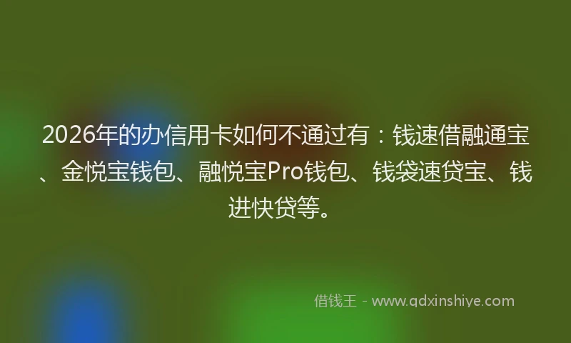 2026年的办信用卡如何不通过有：钱速借融通宝、金悦宝钱包、融悦宝Pro钱包、钱袋速贷宝、钱进快贷等。
