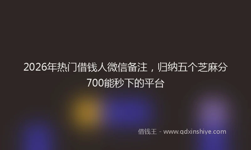 2026年热门借钱人微信备注，归纳五个芝麻分700能秒下的平台