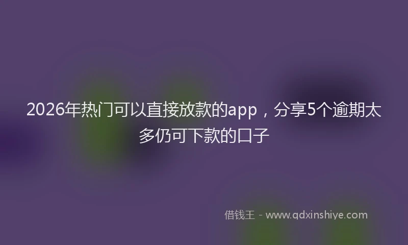 2026年热门可以直接放款的app，分享5个逾期太多仍可下款的口子