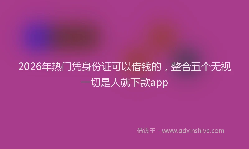 2026年热门凭身份证可以借钱的，整合五个无视一切是人就下款app