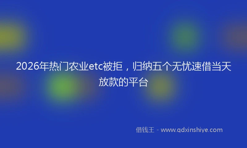 2026年热门农业etc被拒，归纳五个无忧速借当天放款的平台