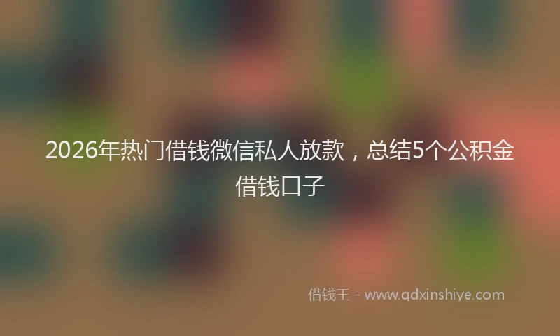 2026年热门借钱微信私人放款，总结5个公积金借钱口子