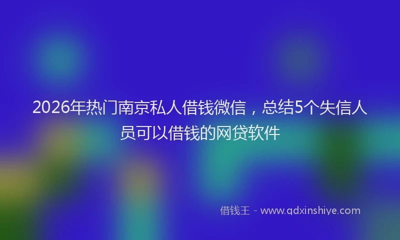 2026年热门南京私人借钱微信，总结5个失信人员可以借钱的网贷软件