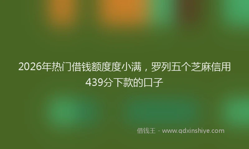 2026年热门借钱额度度小满，罗列五个芝麻信用439分下款的口子