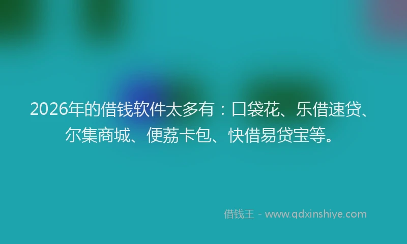 2026年的借钱软件太多有：口袋花、乐借速贷、尔集商城、便荔卡包、快借易贷宝等。