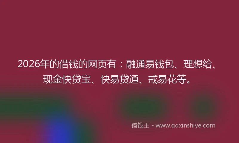 2026年的借钱的网页有：融通易钱包、理想给、现金快贷宝、快易贷通、戒易花等。