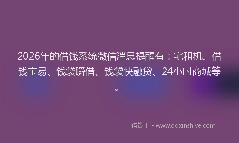 2026年的借钱系统微信消息提醒有：宅租机、借钱宝易、钱袋瞬借、钱袋快融贷、24小时商城等。