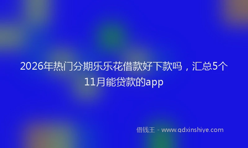 2026年热门分期乐乐花借款好下款吗，汇总5个11月能贷款的app