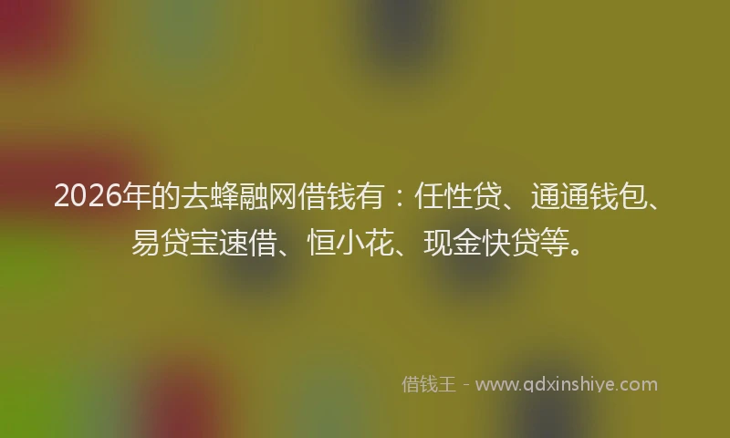 2026年的去蜂融网借钱有：任性贷、通通钱包、易贷宝速借、恒小花、现金快贷等。