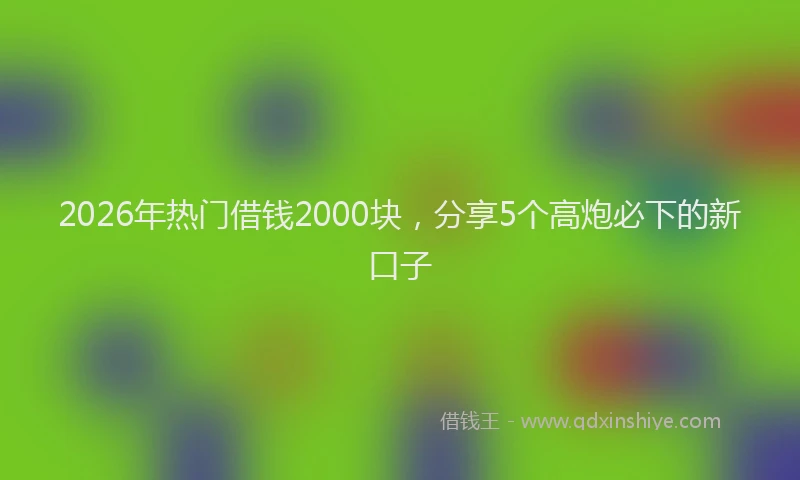 2026年热门借钱2000块，分享5个高炮必下的新口子