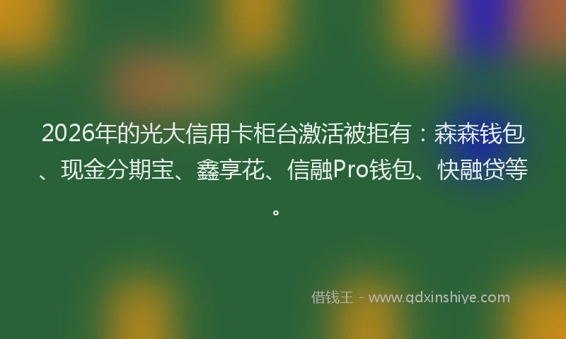 2026年的光大信用卡柜台激活被拒有：森森钱包、现金分期宝、鑫享花、信融Pro钱包、快融贷等。