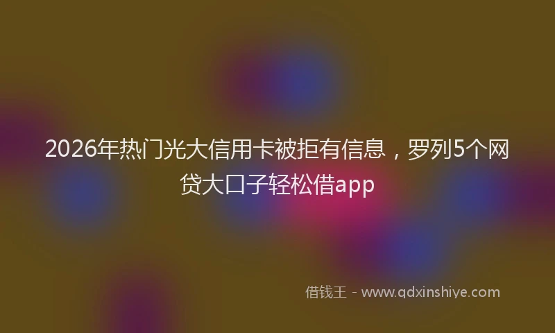2026年热门光大信用卡被拒有信息，罗列5个网贷大口子轻松借app