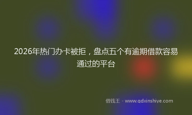 2026年热门办卡被拒，盘点五个有逾期借款容易通过的平台