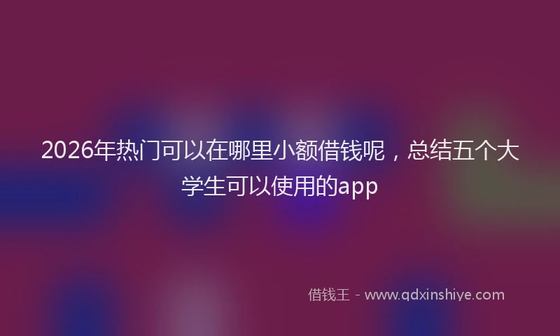 2026年热门可以在哪里小额借钱呢，总结五个大学生可以使用的app