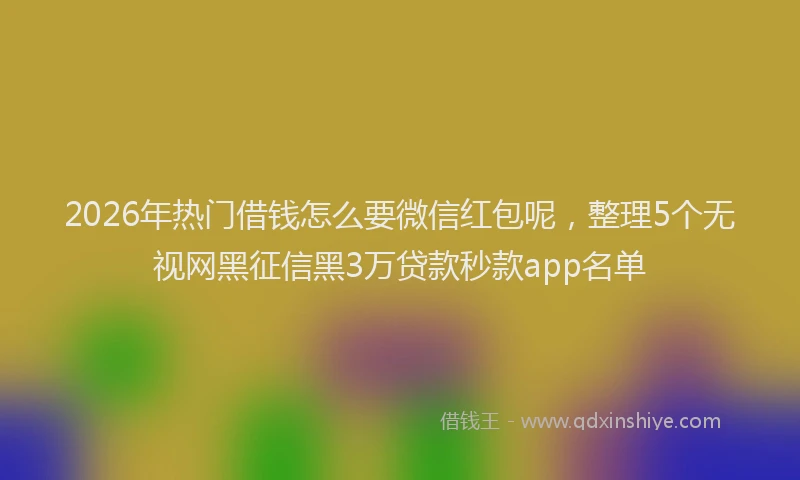 2026年热门借钱怎么要微信红包呢，整理5个无视网黑征信黑3万贷款秒款app名单