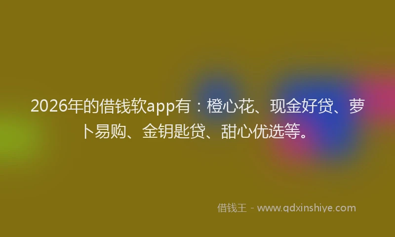 2026年的借钱软app有：橙心花、现金好贷、萝卜易购、金钥匙贷、甜心优选等。