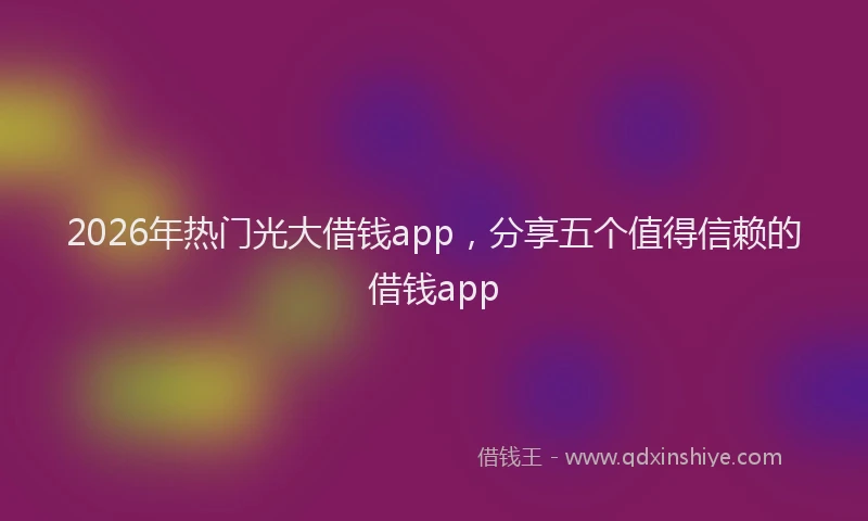 2026年热门光大借钱app，分享五个值得信赖的借钱app