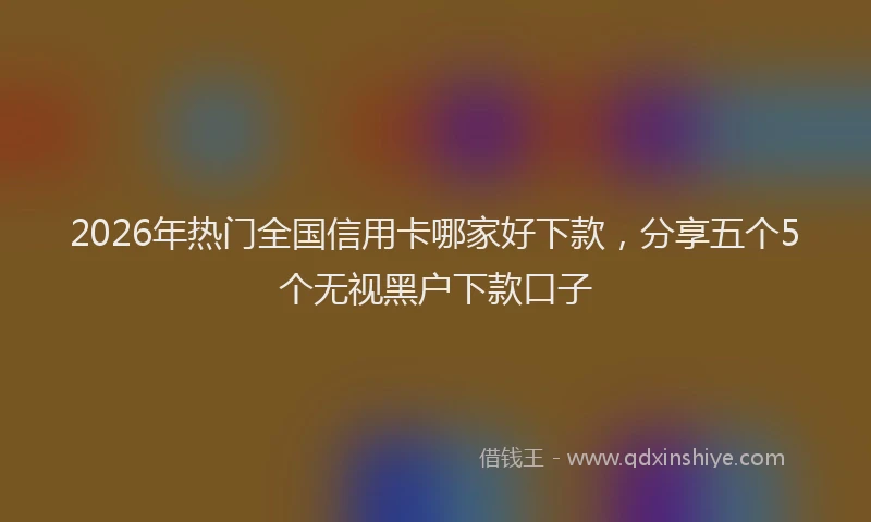 2026年热门全国信用卡哪家好下款，分享五个5个无视黑户下款口子