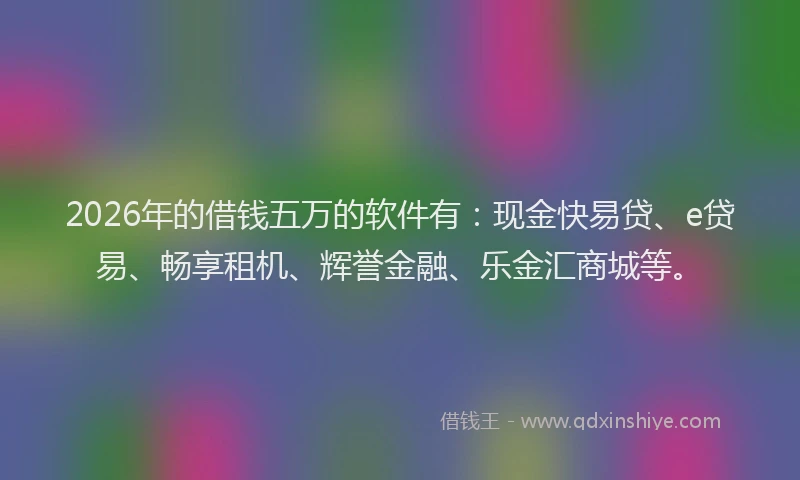 2026年的借钱五万的软件有：现金快易贷、e贷易、畅享租机、辉誉金融、乐金汇商城等。
