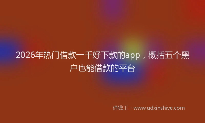 2026年热门借款一千好下款的app，概括五个黑户也能借款的平台
