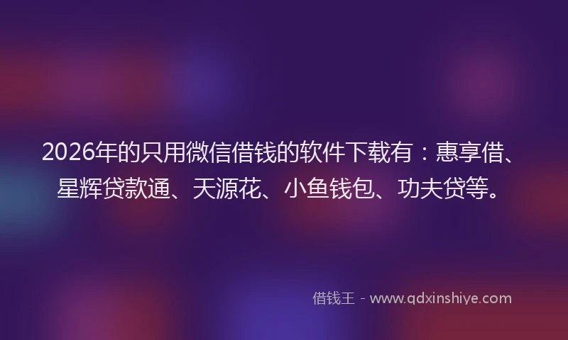 2026年的只用微信借钱的软件下载有：惠享借、星辉贷款通、天源花、小鱼钱包、功夫贷等。