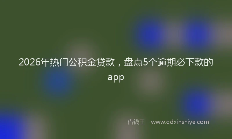 2026年热门公积金贷款，盘点5个逾期必下款的app