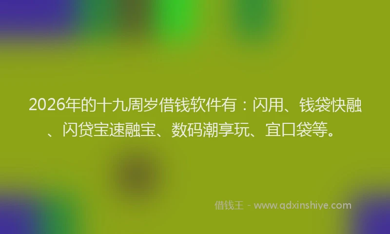 2026年的十九周岁借钱软件有：闪用、钱袋快融、闪贷宝速融宝、数码潮享玩、宜口袋等。