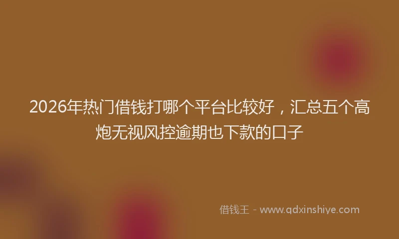 2026年热门借钱打哪个平台比较好，汇总五个高炮无视风控逾期也下款的口子