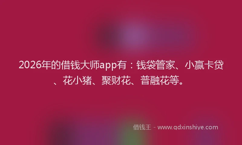 2026年的借钱大师app有：钱袋管家、小赢卡贷、花小猪、聚财花、普融花等。