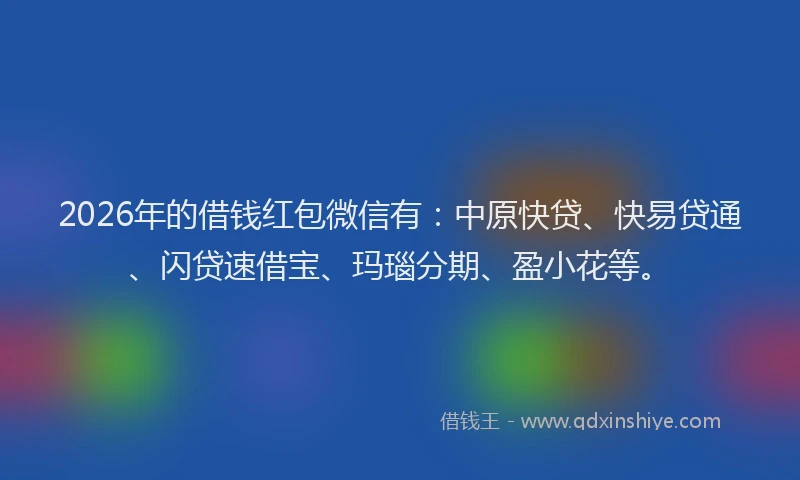 2026年的借钱红包微信有：中原快贷、快易贷通、闪贷速借宝、玛瑙分期、盈小花等。