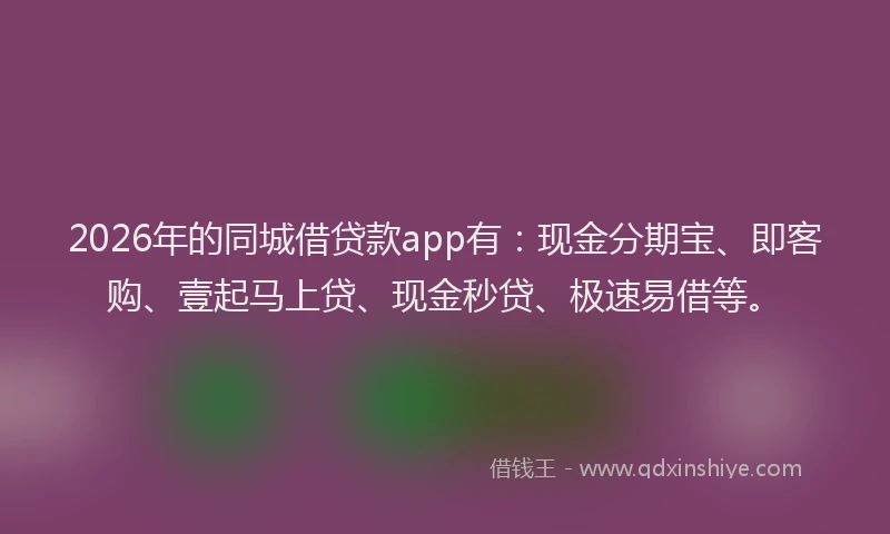 2026年的同城借贷款app有：现金分期宝、即客购、壹起马上贷、现金秒贷、极速易借等。