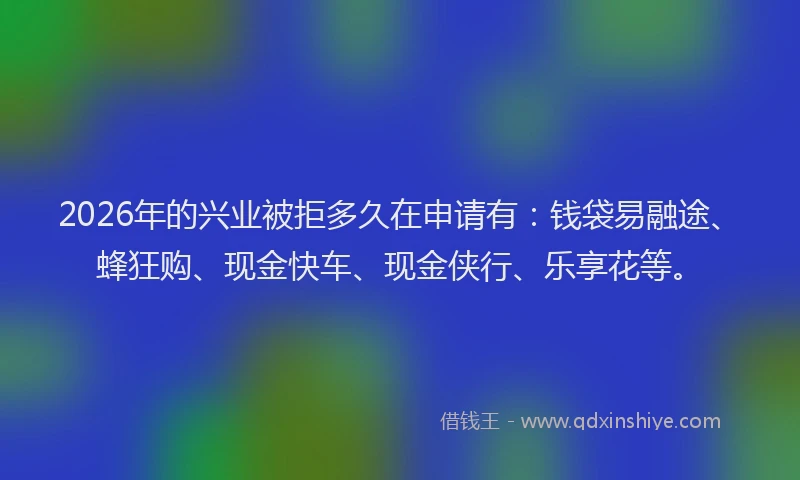 2026年的兴业被拒多久在申请有：钱袋易融途、蜂狂购、现金快车、现金侠行、乐享花等。