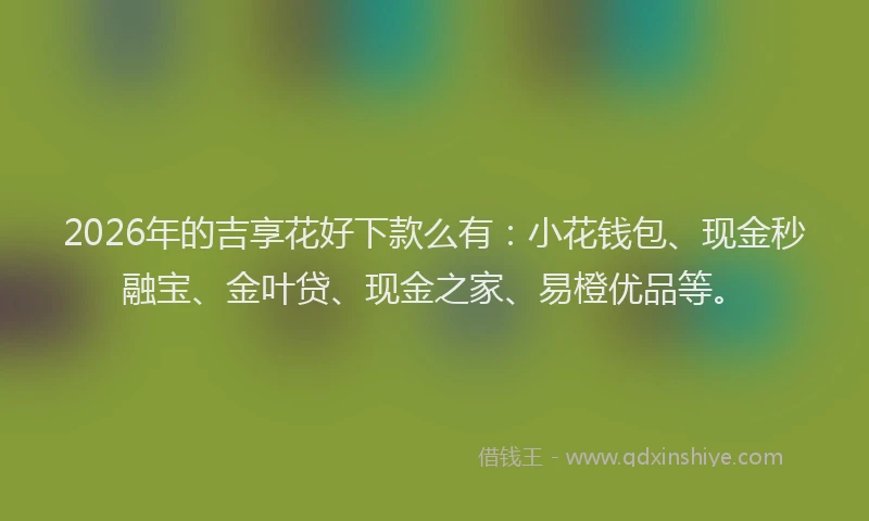 2026年的吉享花好下款么有：小花钱包、现金秒融宝、金叶贷、现金之家、易橙优品等。