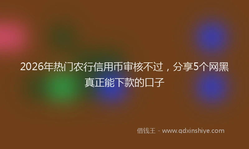 2026年热门农行信用币审核不过，分享5个网黑真正能下款的口子