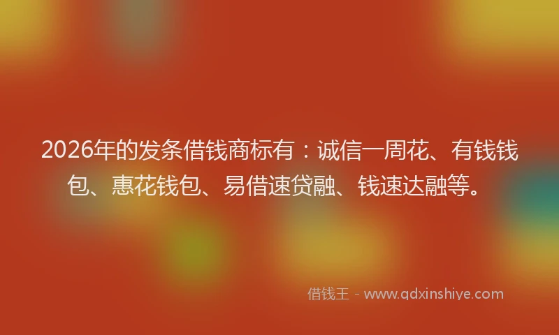2026年的发条借钱商标有：诚信一周花、有钱钱包、惠花钱包、易借速贷融、钱速达融等。