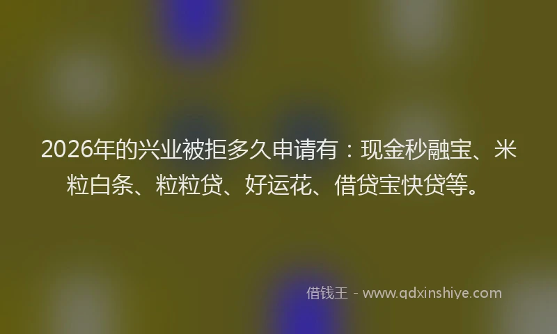 2026年的兴业被拒多久申请有：现金秒融宝、米粒白条、粒粒贷、好运花、借贷宝快贷等。