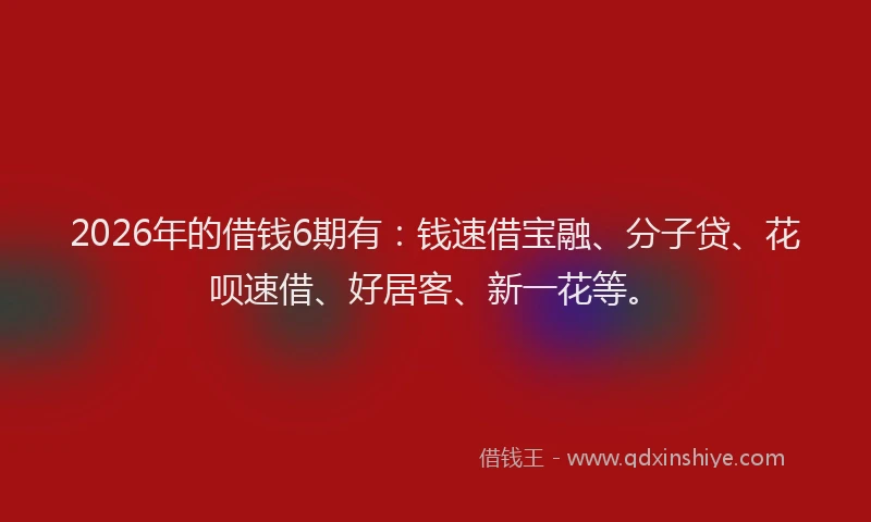 2026年的借钱6期有：钱速借宝融、分子贷、花呗速借、好居客、新一花等。