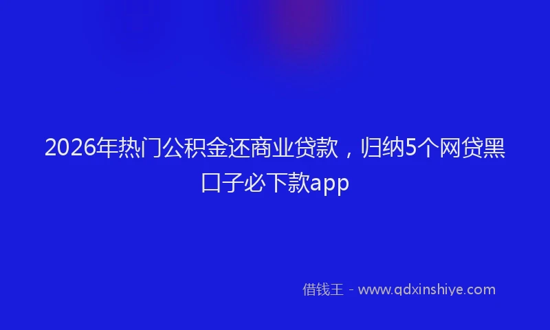 2026年热门公积金还商业贷款，归纳5个网贷黑口子必下款app