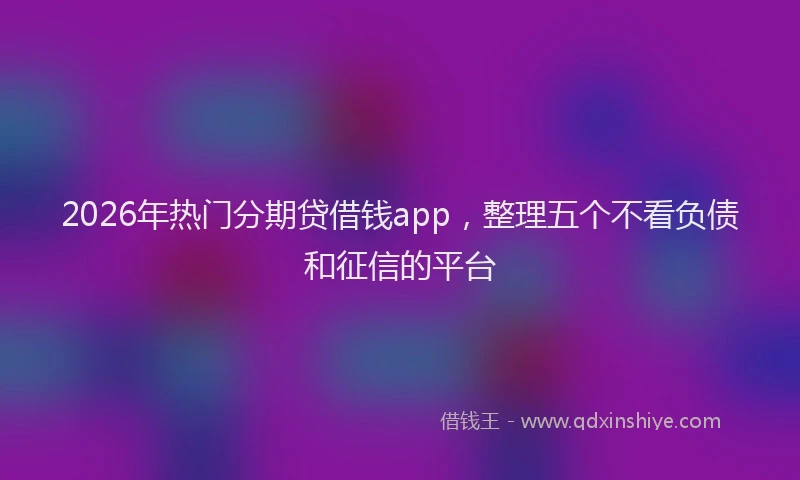 2026年热门分期贷借钱app，整理五个不看负债和征信的平台