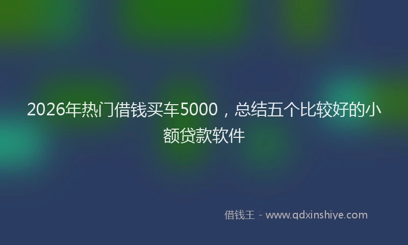2026年热门借钱买车5000，总结五个比较好的小额贷款软件