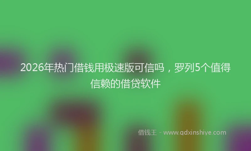 2026年热门借钱用极速版可信吗，罗列5个值得信赖的借贷软件