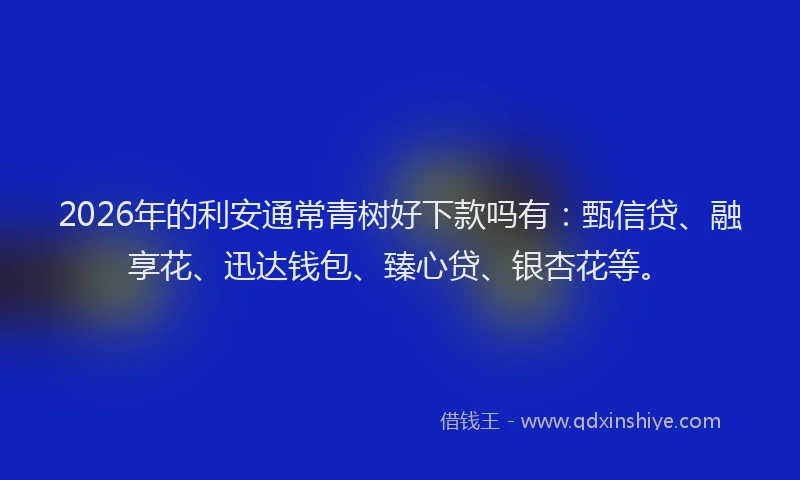 2026年的利安通常青树好下款吗有：甄信贷、融享花、迅达钱包、臻心贷、银杏花等。