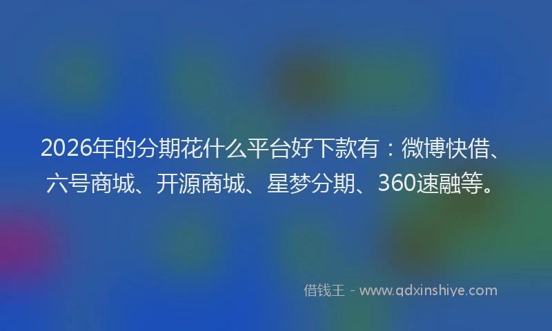 2026年的分期花什么平台好下款有：微博快借、六号商城、开源商城、星梦分期、360速融等。